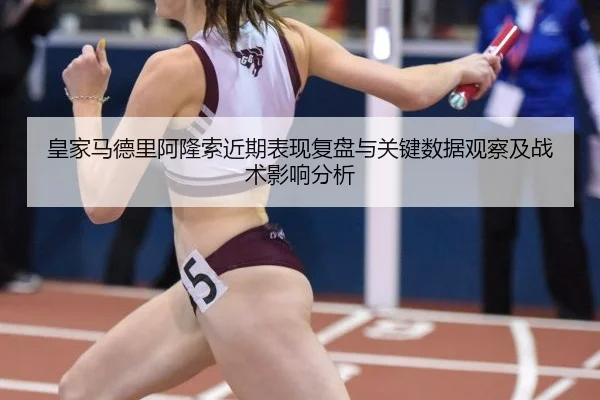 皇家马德里阿隆索近期表现复盘与关键数据观察及战术影响分析