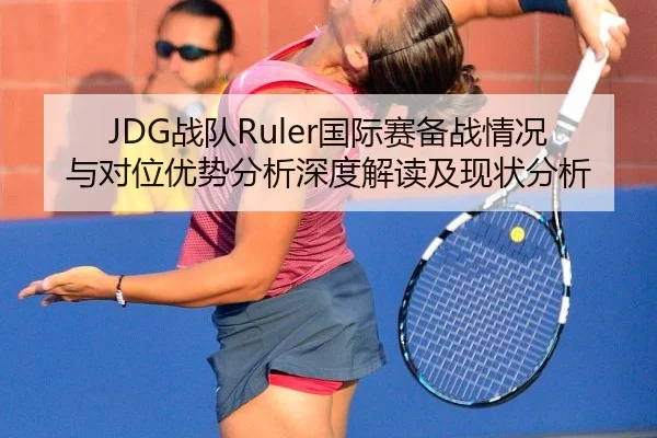 JDG战队Ruler国际赛备战情况与对位优势分析深度解读及现状分析