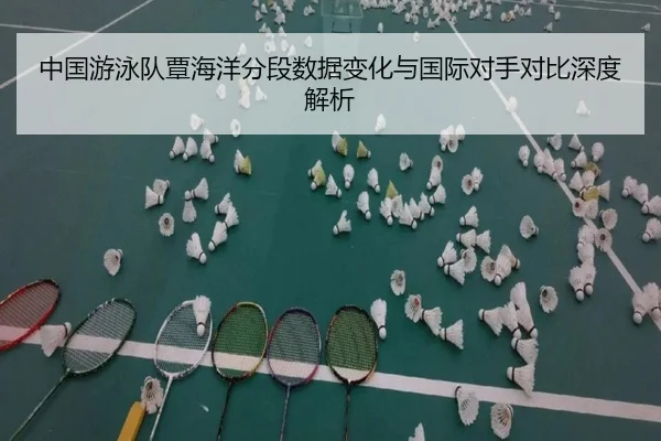 中国游泳队覃海洋分段数据变化与国际对手对比深度解析