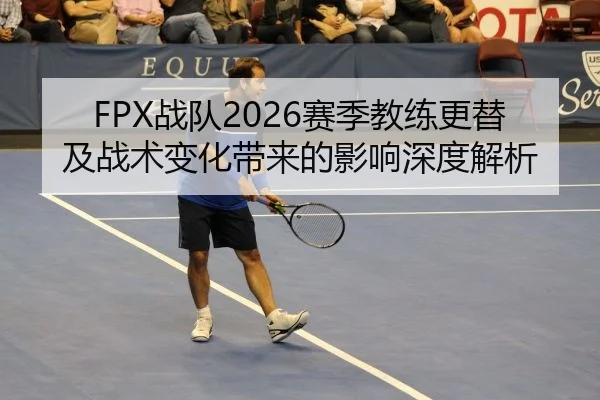 FPX战队2026赛季教练更替及战术变化带来的影响深度解析
