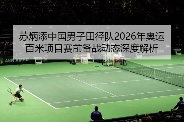苏炳添中国男子田径队2026年奥运百米项目赛前备战动态深度解析