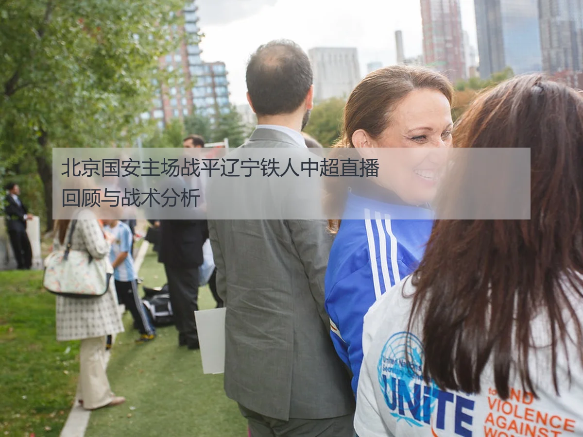 北京国安主场战平辽宁铁人中超直播回顾与战术分析
